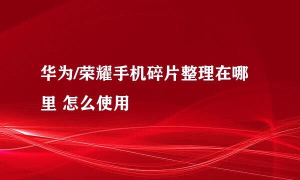 华为/荣耀手机碎片整理在哪里 怎么使用