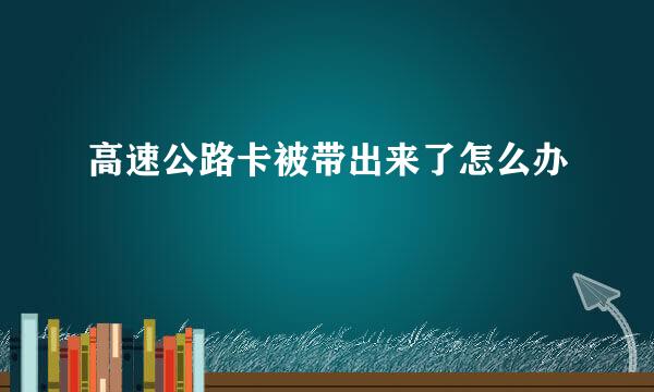 高速公路卡被带出来了怎么办