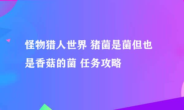 怪物猎人世界 猪菌是菌但也是香菇的菌 任务攻略