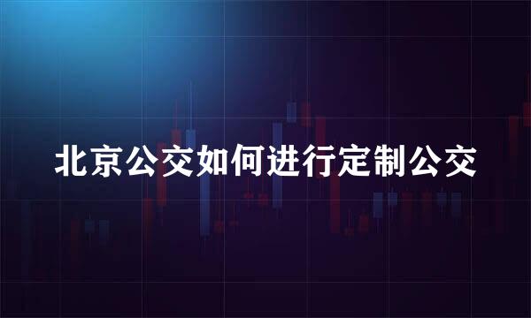 北京公交如何进行定制公交