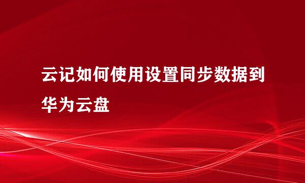 云记如何使用设置同步数据到华为云盘