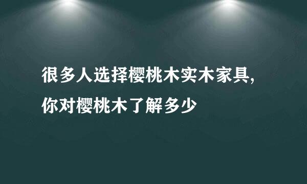 很多人选择樱桃木实木家具,你对樱桃木了解多少