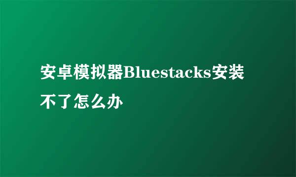 安卓模拟器Bluestacks安装不了怎么办