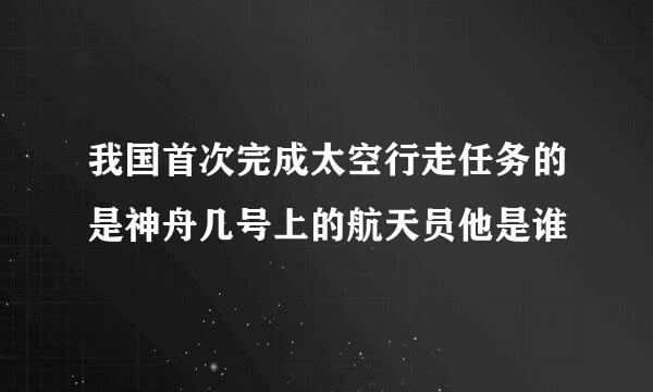 我国首次完成太空行走任务的是神舟几号上的航天员他是谁