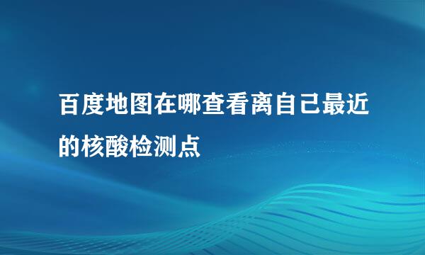 百度地图在哪查看离自己最近的核酸检测点