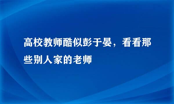 高校教师酷似彭于晏，看看那些别人家的老师