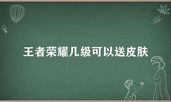 王者荣耀几级可以送皮肤