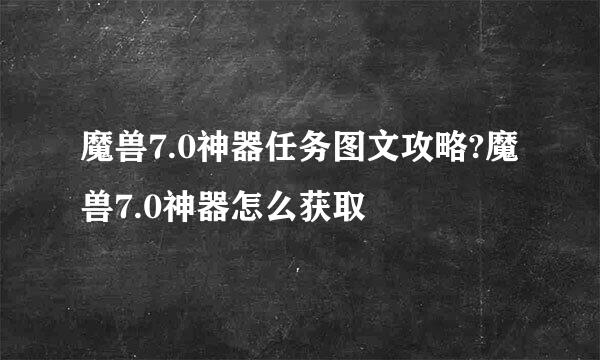 魔兽7.0神器任务图文攻略?魔兽7.0神器怎么获取