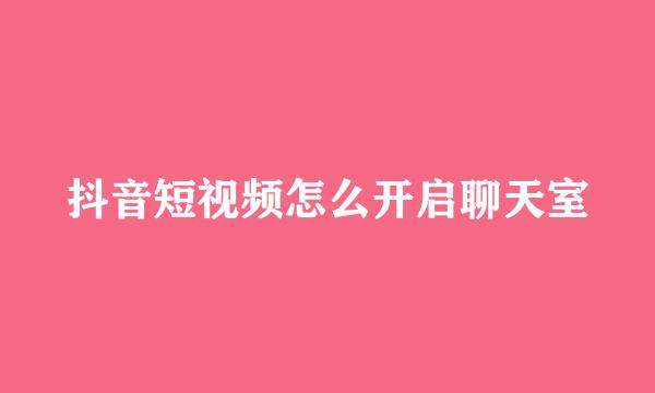 抖音短视频怎么开启聊天室