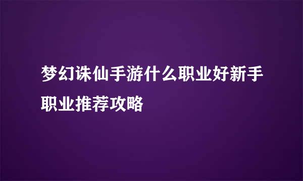 梦幻诛仙手游什么职业好新手职业推荐攻略