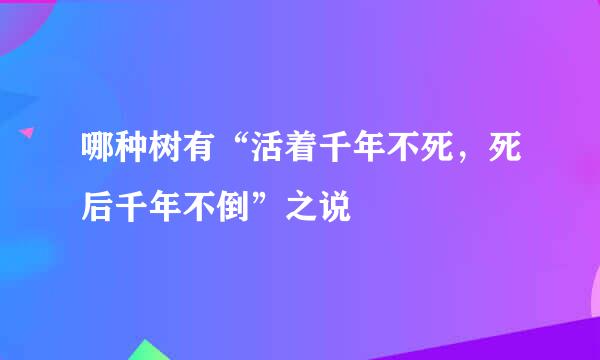 哪种树有“活着千年不死，死后千年不倒”之说