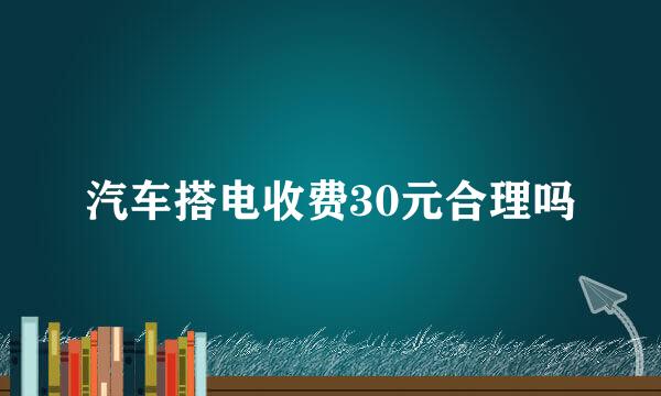 汽车搭电收费30元合理吗