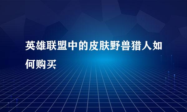 英雄联盟中的皮肤野兽猎人如何购买