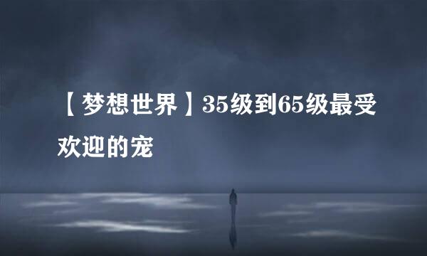 【梦想世界】35级到65级最受欢迎的宠