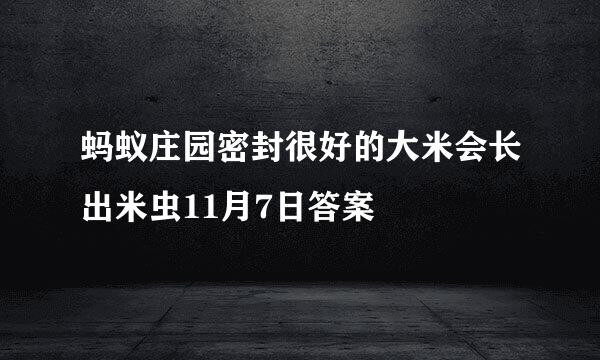 蚂蚁庄园密封很好的大米会长出米虫11月7日答案