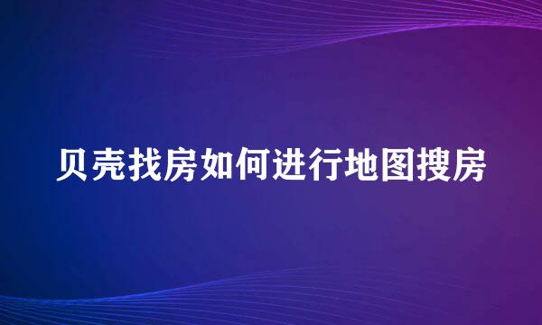 贝壳找房如何进行地图搜房