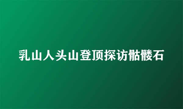 乳山人头山登顶探访骷髅石