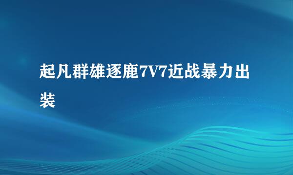 起凡群雄逐鹿7V7近战暴力出装