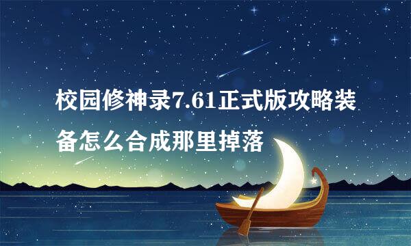 校园修神录7.61正式版攻略装备怎么合成那里掉落