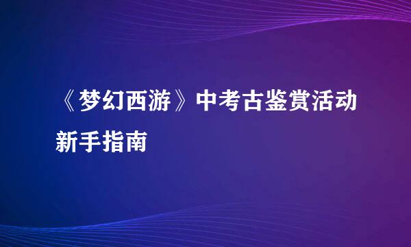 《梦幻西游》中考古鉴赏活动新手指南