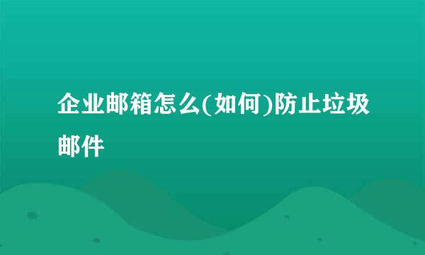 企业邮箱怎么(如何)防止垃圾邮件