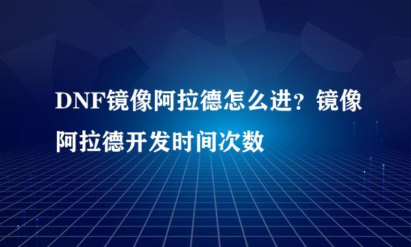 DNF镜像阿拉德怎么进？镜像阿拉德开发时间次数