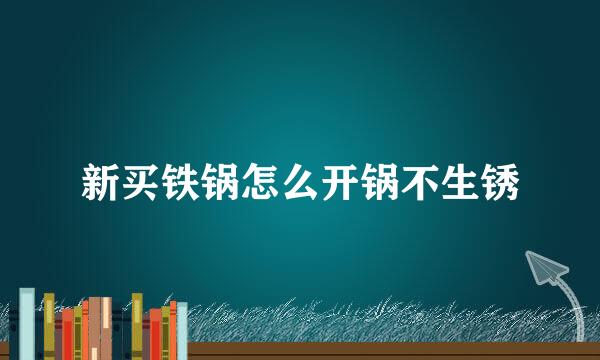 新买铁锅怎么开锅不生锈