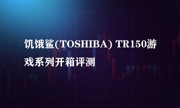 饥饿鲨(TOSHIBA) TR150游戏系列开箱评测