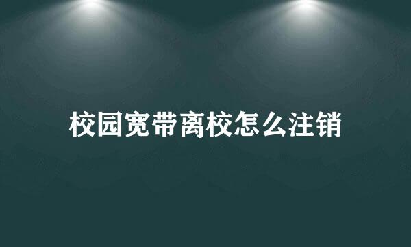 校园宽带离校怎么注销