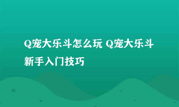 Q宠大乐斗怎么玩 Q宠大乐斗新手入门技巧