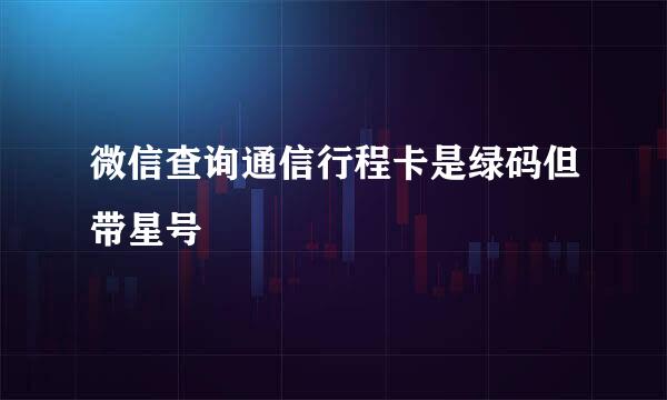 微信查询通信行程卡是绿码但带星号