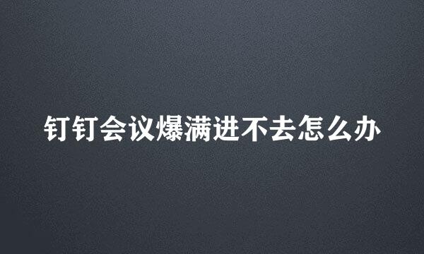 钉钉会议爆满进不去怎么办