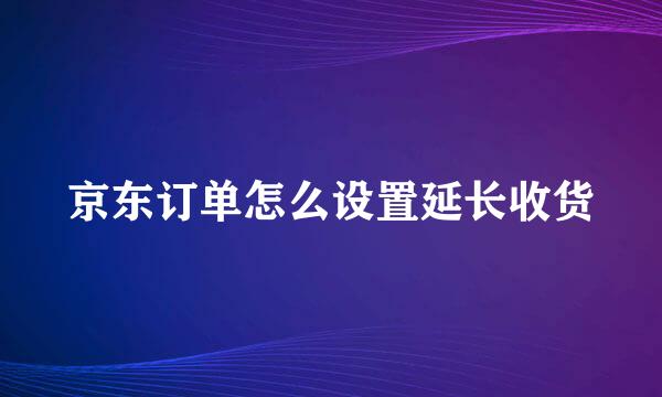 京东订单怎么设置延长收货