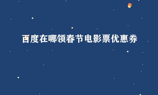 百度在哪领春节电影票优惠券