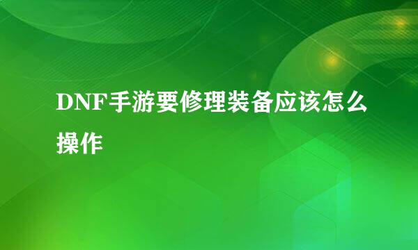 DNF手游要修理装备应该怎么操作