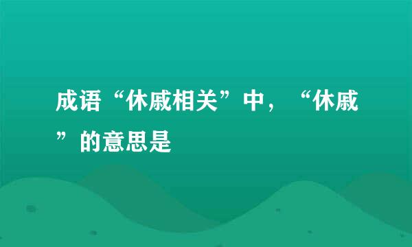 成语“休戚相关”中，“休戚”的意思是