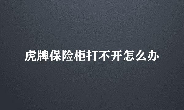 虎牌保险柜打不开怎么办