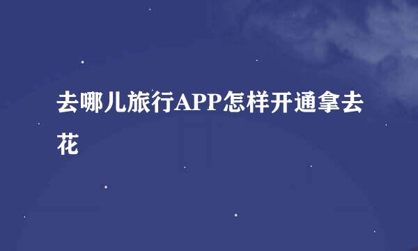 去哪儿旅行APP怎样开通拿去花