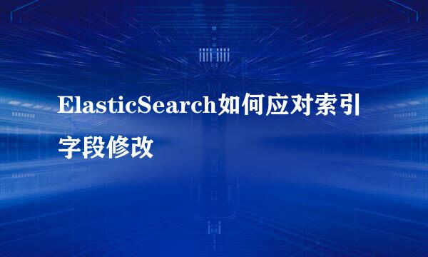 ElasticSearch如何应对索引字段修改