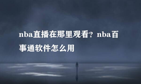 nba直播在那里观看？nba百事通软件怎么用