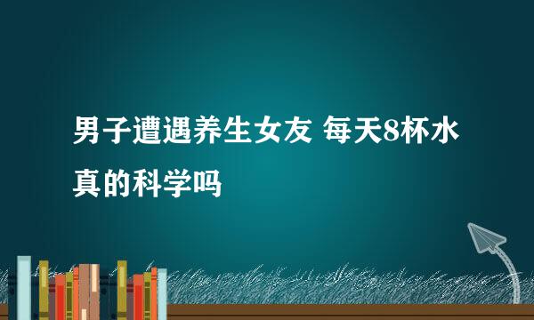 男子遭遇养生女友 每天8杯水真的科学吗