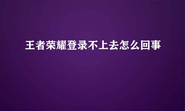 王者荣耀登录不上去怎么回事