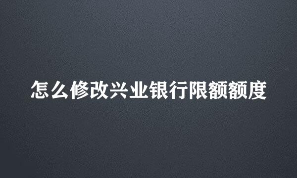 怎么修改兴业银行限额额度