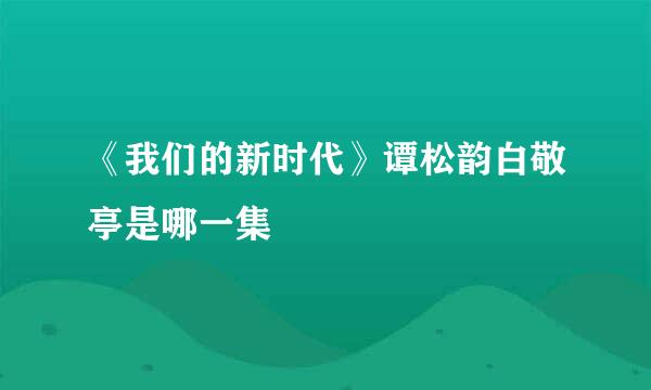 《我们的新时代》谭松韵白敬亭是哪一集