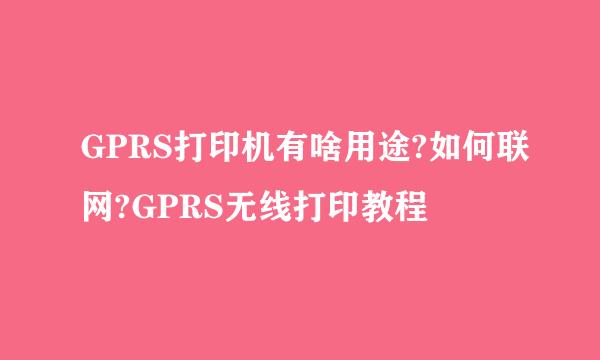 GPRS打印机有啥用途?如何联网?GPRS无线打印教程