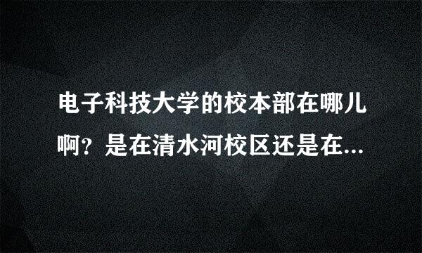 电子科技大学的校本部在哪儿啊？是在清水河校区还是在沙河校区