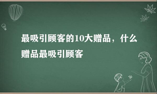 最吸引顾客的10大赠品，什么赠品最吸引顾客