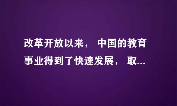 改革开放以来， 中国的教育事业得到了快速发展， 取得了引人瞩目的成就。英文翻译