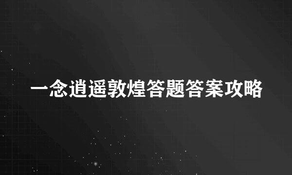 一念逍遥敦煌答题答案攻略