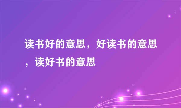 读书好的意思，好读书的意思，读好书的意思